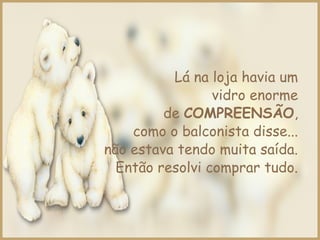 Lá na loja havia um
vidro enorme
de COMPREENSÃO,
como o balconista disse...
não estava tendo muita saída.
Então resolvi comprar tudo.
 