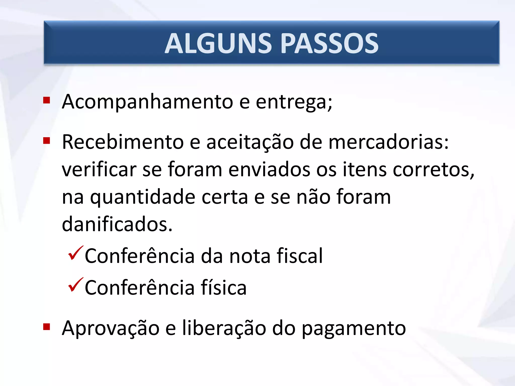  Acompanhamento e entrega;
 Recebimento e aceitação de mercadorias:
verificar se foram enviados os itens corretos,
na quantidade certa e se não foram
danificados.
Conferência da nota fiscal
Conferência física
 Aprovação e liberação do pagamento
ALGUNS PASSOS
 