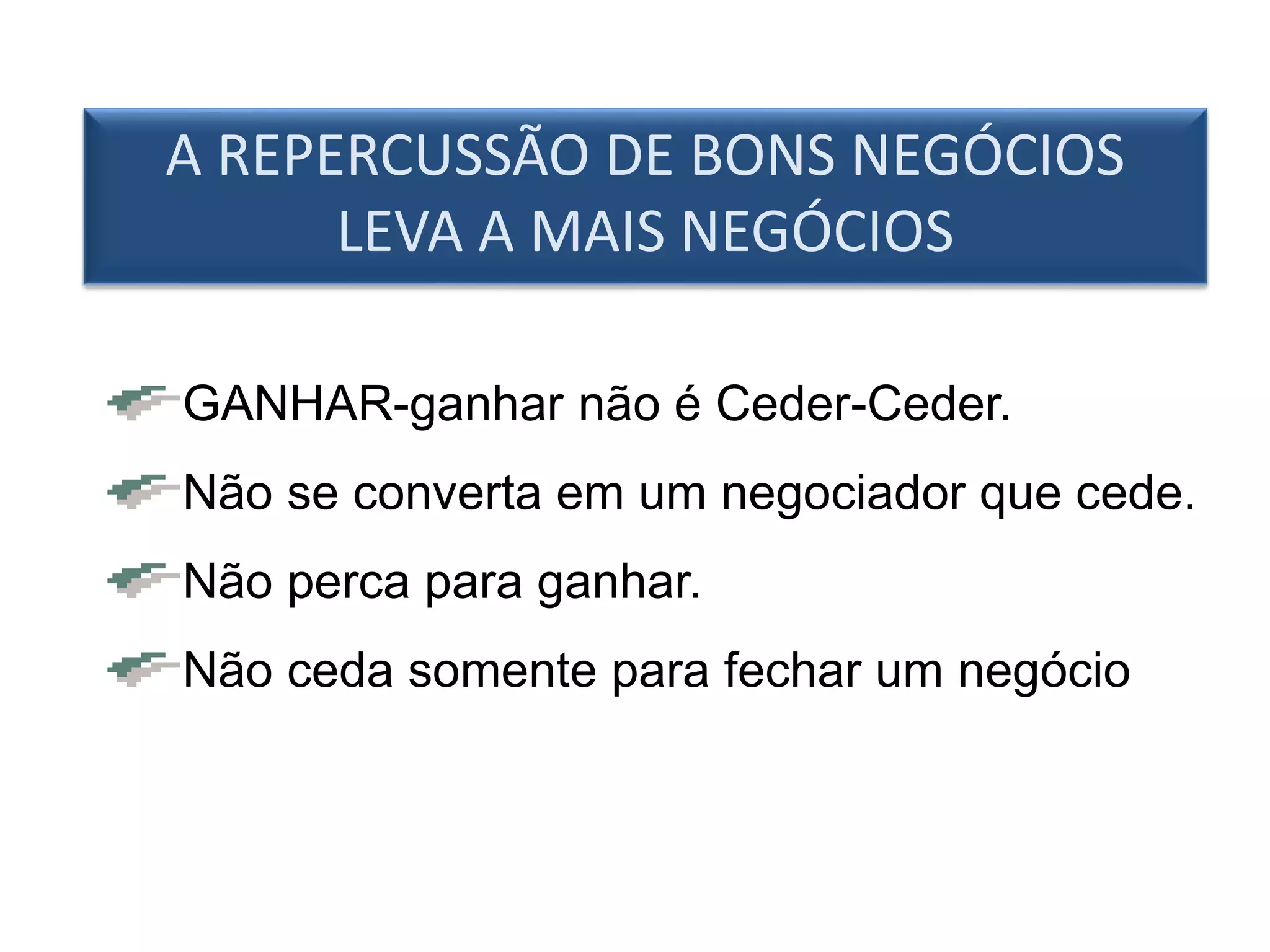 A REPERCUSSÃO DE BONS NEGÓCIOS
LEVA A MAIS NEGÓCIOS
GANHAR-ganhar não é Ceder-Ceder.
Não se converta em um negociador que cede.
Não perca para ganhar.
Não ceda somente para fechar um negócio
 