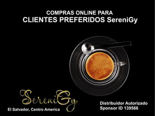 COMPRAS ONLINE PARA
       CLIENTES PREFERIDOS SereniGy




                                   Distribuidor Autorizado
El Salvador, Centro America        Sponsor ID 139566
 