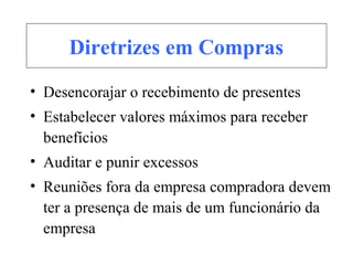 Diretrizes em Compras
• Desencorajar o recebimento de presentes
• Estabelecer valores máximos para receber
benefícios
• Auditar e punir excessos
• Reuniões fora da empresa compradora devem
ter a presença de mais de um funcionário da
empresa
 