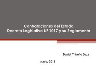 Contrataciones del Estado
Decreto Legislativo Nº 1017 y su Reglamento




                              Daniel Triveño Daza

                 Mayo, 2012
 