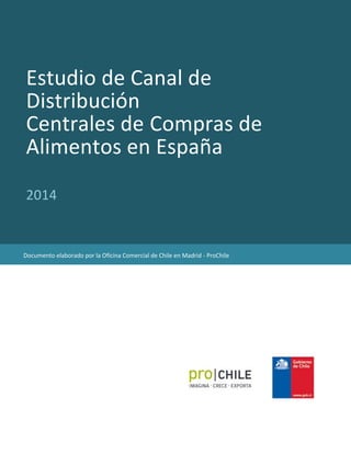 Estudio de Canal de
Distribución
Centrales de Compras de
Alimentos en España
2014
Documento elaborado por la Oficina Comercial de Chile en Madrid - ProChile
 
