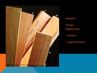 7. Garapeira: de R$ 2 350
a R$ 3 mil o m³.
8. Cupiúba: R$ 1 820 o m³
9. Angelim-pedra: de R$ 2
640 a 3 190 o m³
10. Cambará: R$ 1 560 o
m³
11. Angelim-vermelho: de
R$ 2 mil a R$ 2 500 o m³
 