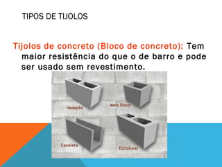 TIPOS DE TIJOLOS
Tijolos de concreto (Bloco de concreto): Tem
maior resistência do que o de barro e pode
ser usado sem revestimento.
 