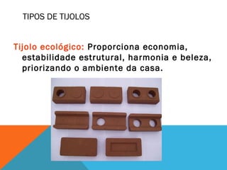 TIPOS DE TIJOLOS
Tijolo ecológico: Proporciona economia,
estabilidade estrutural, harmonia e beleza,
priorizando o ambiente da casa.
 