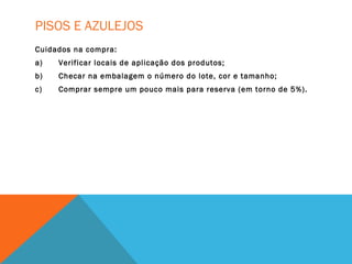 PISOS E AZULEJOS
Cuidados na compra:
a) Verificar locais de aplicação dos produtos;
b) Checar na embalagem o número do lote, cor e tamanho;
c) Comprar sempre um pouco mais para reserva (em torno de 5%).
 