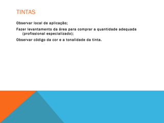 TINTAS
Observar local de aplicação;
Fazer levantamento da área para comprar a quantidade adequada
(profissional especializado);
Observar código da cor e a tonalidade da tinta.
 