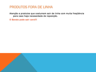 PRODUTOS FORA DE LINHA
Atenção a produtos que costumam sair de linha com muita freqüência
para caso haja necessidade de reposição.
O Barato pode sair caro!!!
 