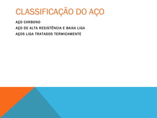 CLASSIFICAÇÃO DO AÇO
AÇO CARBONO
AÇO DE ALTA RESISTÊNCIA E BAIXA LIGA
AÇOS LIGA TRATADOS TERMICAMENTE
 