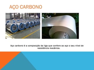 AÇO CARBONO
Aço carbono é a composição da liga que confere ao aço o seu nível de
resistência mecânica.
 
