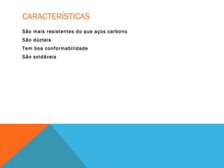 CARACTERÍSTICAS
São mais resistentes do que aços carbono
São dúcteis
Tem boa conformabilidade
São soldáveis
 