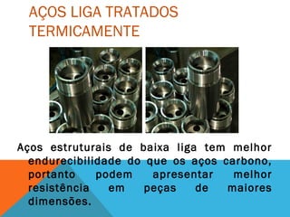 AÇOS LIGA TRATADOS
TERMICAMENTE
Aços estruturais de baixa liga tem melhor
endurecibilidade do que os aços carbono,
portanto podem apresentar melhor
resistência em peças de maiores
dimensões.
 