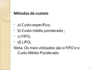 Métodos de custeio
• a) Custo específico;
• b) Custo médio ponderado ;
• c) FIFO;
• d) LIFO;
Nota: Os mais utilizados são o FIFO e o
Custo Médio Ponderado
101
 