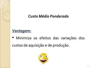 Custo Médio Ponderado
Vantagem:
 Minimiza os efeitos das variações dos
custos de aquisição e de produção.
105
 