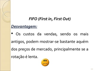 FIFO (First in, First Out)
Desvantagem:
 Os custos da vendas, sendo os mais
antigos, podem mostrar-se bastante aquém
dos preços de mercado, principalmente se a
rotação é lenta.
110
 
