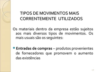 TIPOS DE MOVIMENTOS MAISTIPOS DE MOVIMENTOS MAIS
CORRENTEMENTE UTILIZADOSCORRENTEMENTE UTILIZADOS
Os materiais dentro da empresa estão sujeitos
aos mais diversos tipos de movimentos. Os
mais usuais são os seguintes:
Entradas de compras – produtos provenientes
de fornecedores que promovem o aumento
das existências
116
 