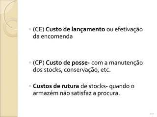◦ (CE) Custo de lançamento ou efetivação
da encomenda
◦ (CP) Custo de posse- com a manutenção
dos stocks, conservação, etc.
◦ Custos de rutura de stocks- quando o
armazém não satisfaz a procura.
120
 