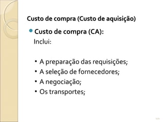 Custo de compra (Custo de aquisição)Custo de compra (Custo de aquisição)
Custo de compra (CA):
Inclui:
▪ A preparação das requisições;
▪ A seleção de fornecedores;
▪ A negociação;
▪ Os transportes;
121
 