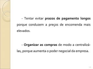 - Tentar evitar prazos de pagamento longos
porque conduzem a preços de encomenda mais
elevados.
- Organizar as compras de modo a centralizá-
las, porque aumenta o poder negocial da empresa.
125
 