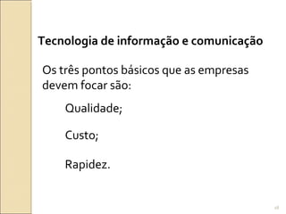 Tecnologia de informação e comunicação
Os três pontos básicos que as empresas
devem focar são:
Qualidade;
Custo;
Rapidez.
28
 