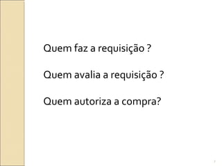 Quem faz a requisição ?
Quem avalia a requisição ?
Quem autoriza a compra?
7
 