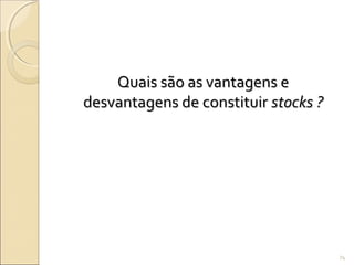 74
Quais são as vantagens eQuais são as vantagens e
desvantagens de constituirdesvantagens de constituir stocks ?stocks ?
 