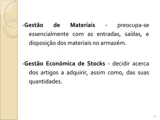 -Gestão de Materiais - preocupa-se
essencialmente com as entradas, saídas, e
disposição dos materiais no armazém.
-Gestão Económica de Stocks - decidir acerca
dos artigos a adquirir, assim como, das suas
quantidades.
85
 