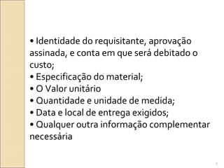 • Identidade do requisitante, aprovação
assinada, e conta em que será debitado o
custo;
• Especificação do material;
• O Valor unitário
• Quantidade e unidade de medida;
• Data e local de entrega exigidos;
• Qualquer outra informação complementar
necessária
9
 