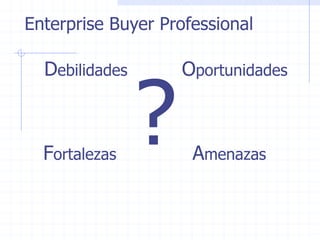 Enterprise Buyer Professional




                ?
  Debilidades       Oportunidades



  Fortalezas         Amenazas
 