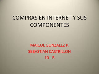 COMPRAS EN INTERNET Y SUS
     COMPONENTES


      MAICOL GONZALEZ P.
     SEBASTIAN CASTRILLON
             10 –B
 