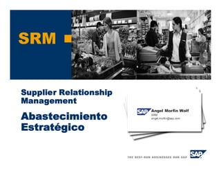 SRM


Supplier Relationship
Management
                        Angel Morfin Wolf
Abastecimiento          SRM
                        angel.morfin@sap.com



Estratégico
 