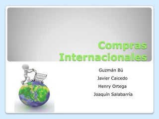 Compras
Internacionales
       Guzmán Bú
      Javier Caicedo
       Henry Ortega
     Joaquín Salabarría
 