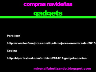 comprasnavideñas
gadgets
Para leer
http://www.los6mejores.com/los-6-mejores-ereaders-del-2015/
Cocina
http://hipertextual.com/archivo/2014/11/gadgets-cocina/
mirenalfabetizando.blogspot.com
 