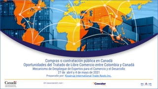 Compras o contratación pública en Canadá
Oportunidades del Tratado de Libre Comercio entre Colombia y Canadá
Mecanismo de Despliegue de Expertos para el Comercio y el Desarrollo
27 de abril y 4 de mayo de 2021
Preparado por: Kisserup International Trade Roots Inc.
 