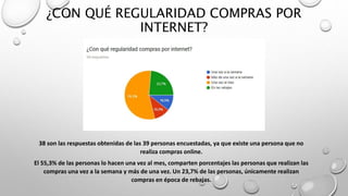 ¿CON QUÉ REGULARIDAD COMPRAS POR
INTERNET?
38 son las respuestas obtenidas de las 39 personas encuestadas, ya que existe una persona que no
realiza compras online.
El 55,3% de las personas lo hacen una vez al mes, comparten porcentajes las personas que realizan las
compras una vez a la semana y más de una vez. Un 23,7% de las personas, únicamente realizan
compras en época de rebajas.
 