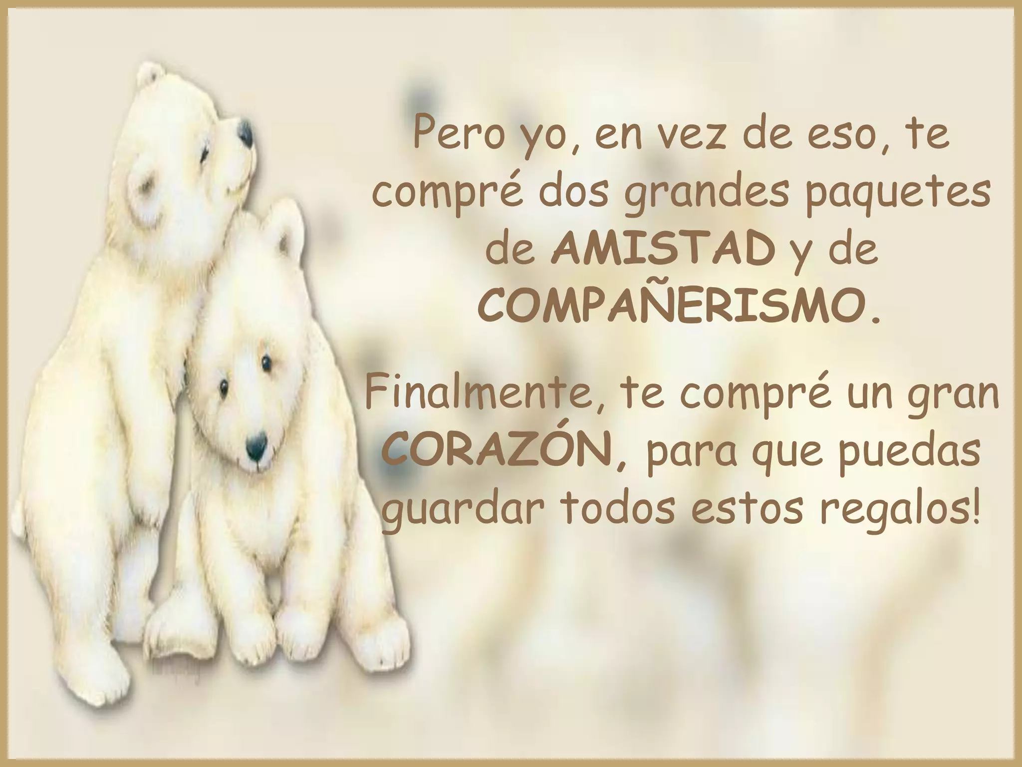 Pero yo, en vez de eso, te
compré dos grandes paquetes
     de AMISTAD y de
     COMPAÑERISMO.
Finalmente, te compré un gran
 CORAZÓN, para que puedas
 guardar todos estos regalos!
 