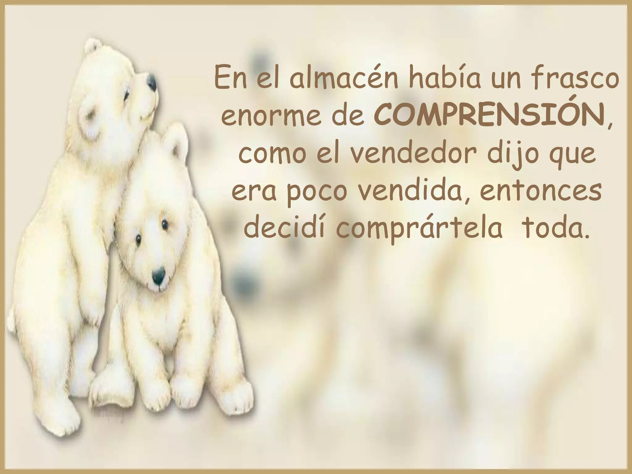 En el almacén había un frasco
enorme de COMPRENSIÓN,
 como el vendedor dijo que
 era poco vendida, entonces
  decidí comprártela toda.
 