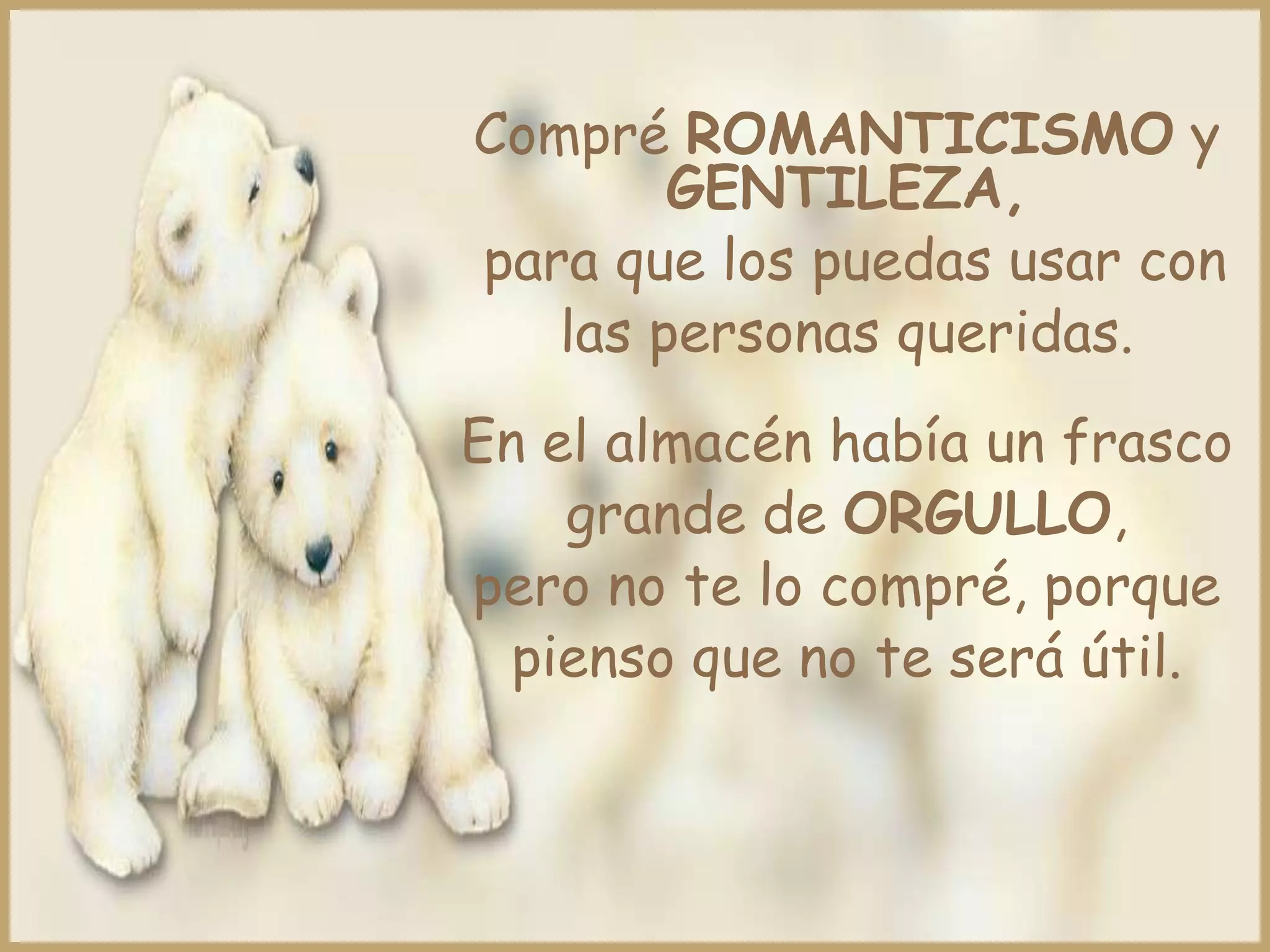 Compré ROMANTICISMO y
        GENTILEZA,
para que los puedas usar con
   las personas queridas.
En el almacén había un frasco
    grande de ORGULLO,
pero no te lo compré, porque
  pienso que no te será útil.
 