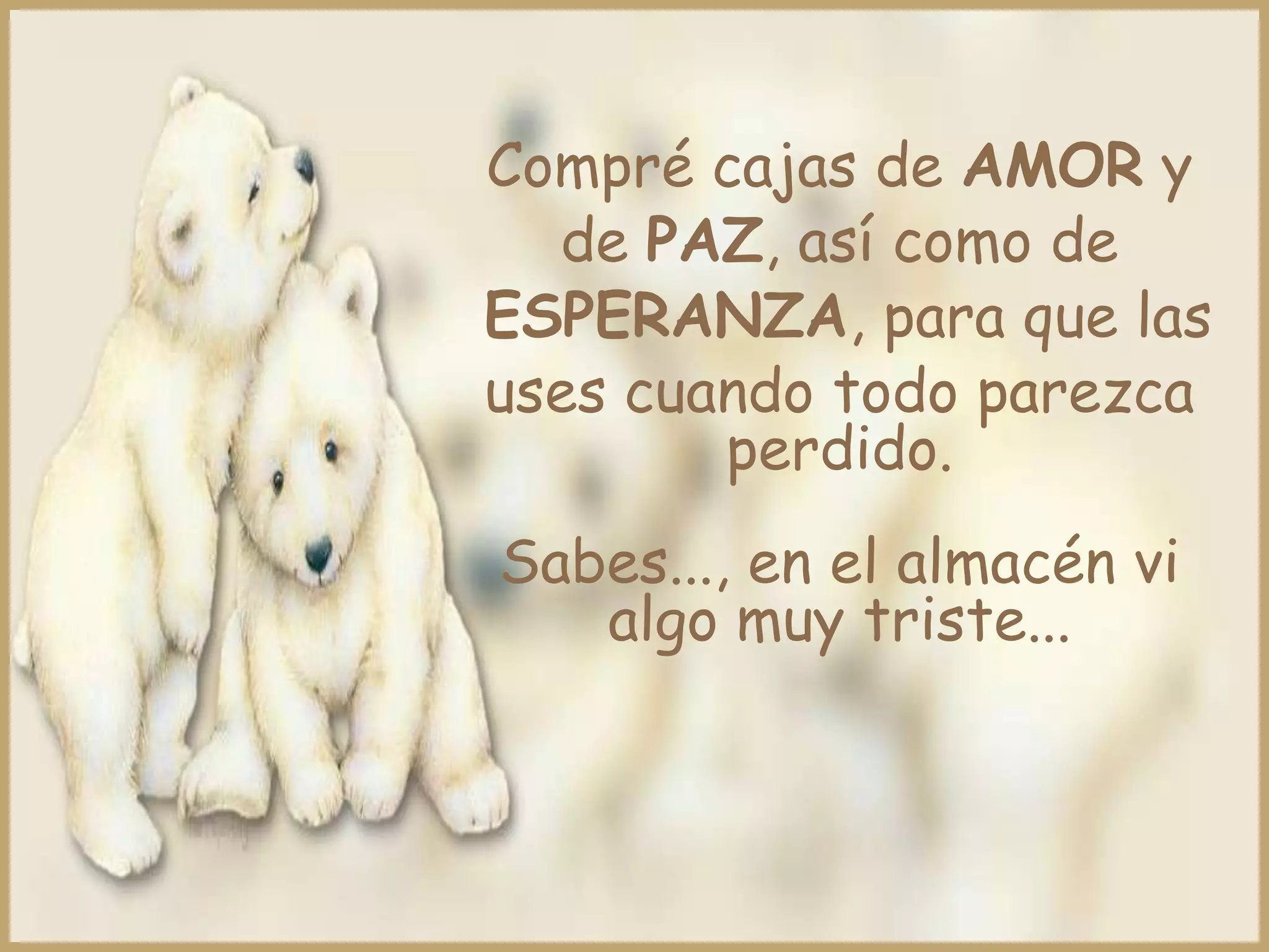 Compré cajas de AMOR y
  de PAZ, así como de
ESPERANZA, para que las
uses cuando todo parezca
        perdido.
Sabes..., en el almacén vi
   algo muy triste...
 