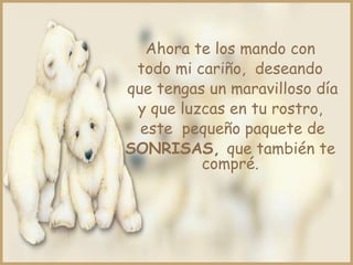 Ahora te los mando con
 todo mi cariño, deseando
que tengas un maravilloso día
 y que luzcas en tu rostro,
  este pequeño paquete de
SONRISAS, que también te
          compré.
 
