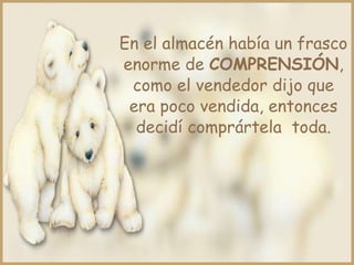 En el almacén había un frasco
enorme de COMPRENSIÓN,
 como el vendedor dijo que
 era poco vendida, entonces
  decidí comprártela toda.
 
