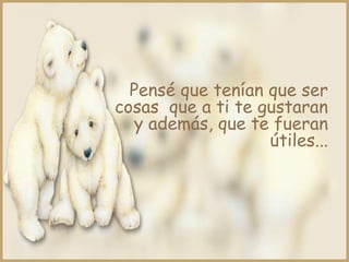Pensé que tenían que ser
cosas que a ti te gustaran
   y además, que te fueran
                   útiles...
 