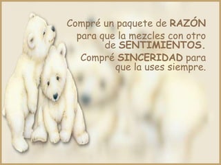 Compré un paquete de RAZÓN
  para que la mezcles con otro
        de SENTIMIENTOS.
   Compré SINCERIDAD para
          que la uses siempre.
 