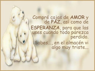 Compré cajas de AMOR y
     de PAZ, así como de
ESPERANZA, para que las
uses cuando todo parezca
                    perdido.
  Sabes..., en el almacén vi
          algo muy triste...
 