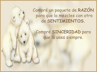 Compré un paquete de RAZÓN
para que la mezcles con otro
de SENTIMIENTOS.
Compré SINCERIDAD para
que la uses siempre.