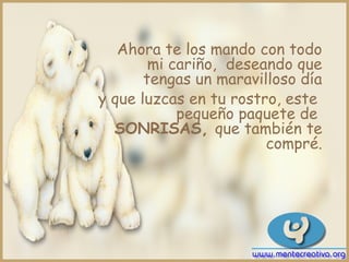 Ahora te los mando con todo
        mi cariño, deseando que
       tengas un maravilloso día
y que luzcas en tu rostro, este
            pequeño paquete de
  SONRISAS, que también te
                        compré.
 