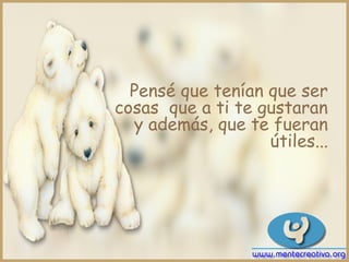 Pensé que tenían que ser
cosas que a ti te gustaran
  y además, que te fueran
                   útiles...
 