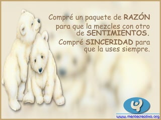Compré un paquete de RAZÓN
  para que la mezcles con otro
        de SENTIMIENTOS.
   Compré SINCERIDAD para
          que la uses siempre.
 