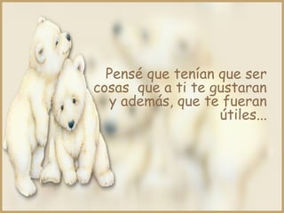 Pensé que tenían que ser
cosas que a ti te gustaran
y además, que te fueran
útiles...
 
